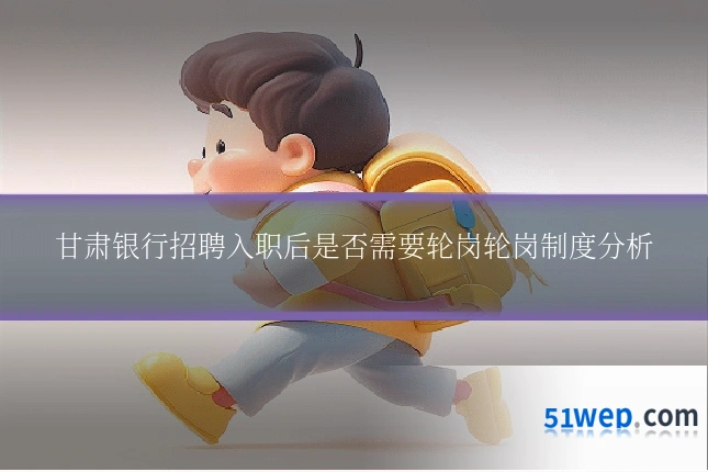 甘肃银行招聘入职后是否需要轮岗轮岗制度分析