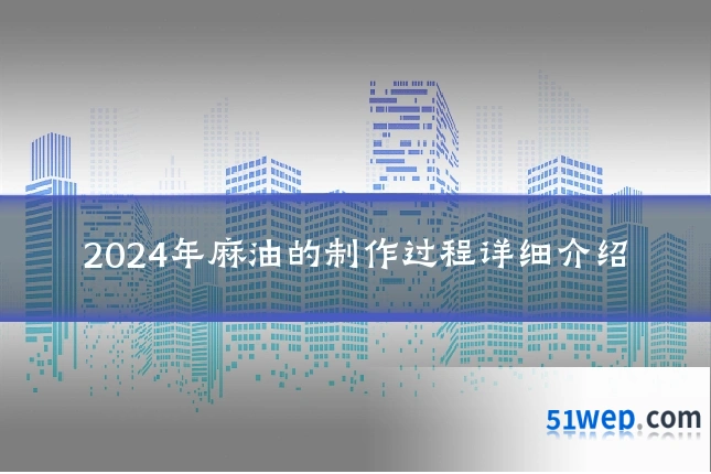 2024年麻油的制作过程详细介绍