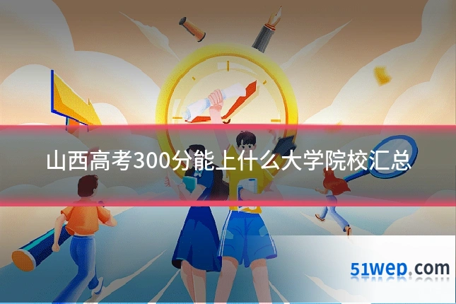 山西高考300分能上什么大学院校汇总