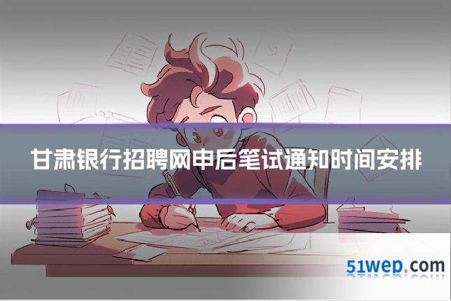 甘肃银行招聘网申后笔试通知时间安排
