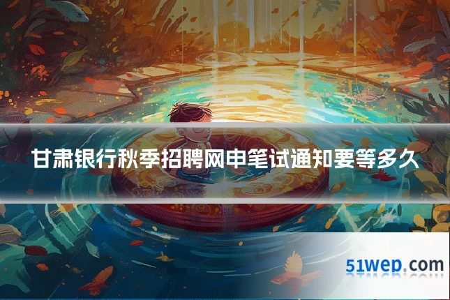 甘肃银行秋季招聘网申笔试通知要等多久