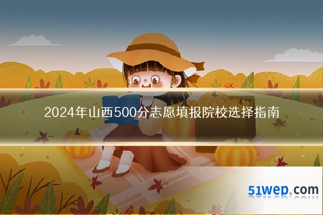 2024年山西500分志愿填报院校选择指南