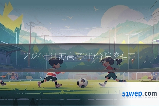 2024年江苏高考310分院校推荐