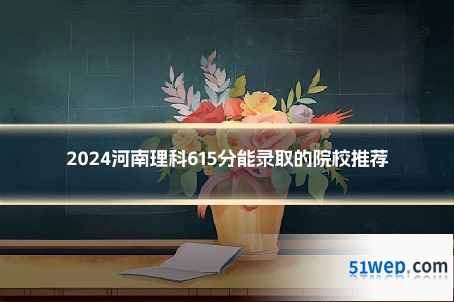 2024河南理科615分能录取的院校推荐