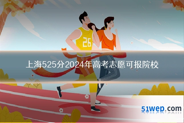 上海525分2024年高考志愿可报院校