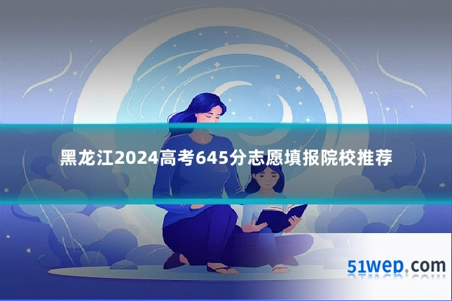 黑龙江2024高考645分志愿填报院校推荐