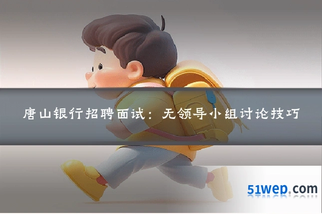 唐山银行招聘面试:无领导小组讨论技巧