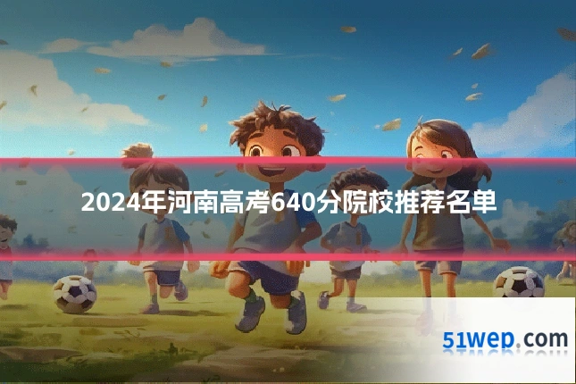 2024年河南高考640分院校推荐名单