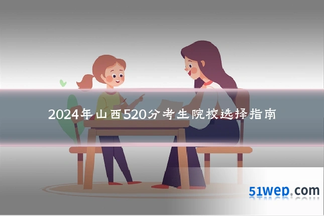 2024年山西520分考生院校选择指南