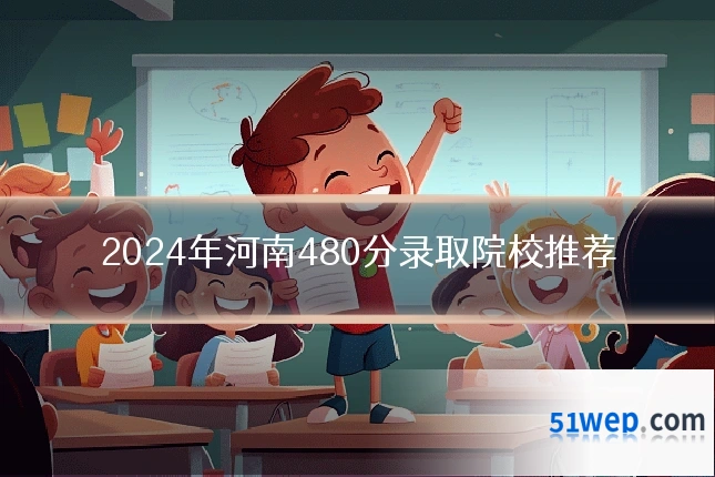 2024年河南480分录取院校推荐