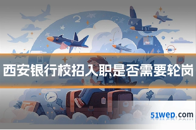西安银行校招入职是否需要轮岗