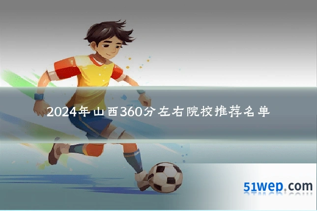 2024年山西360分左右院校推荐名单