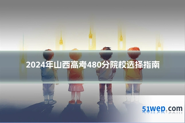 2024年山西高考480分院校选择指南