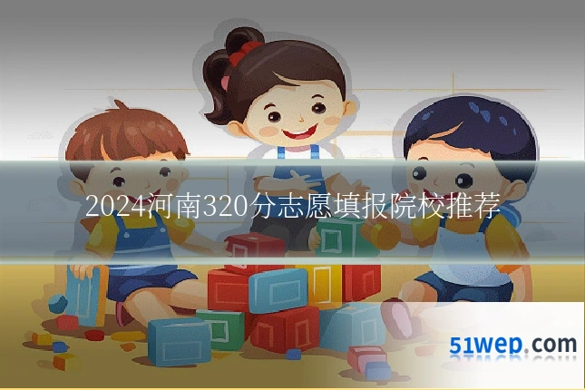 2024河南320分志愿填报院校推荐