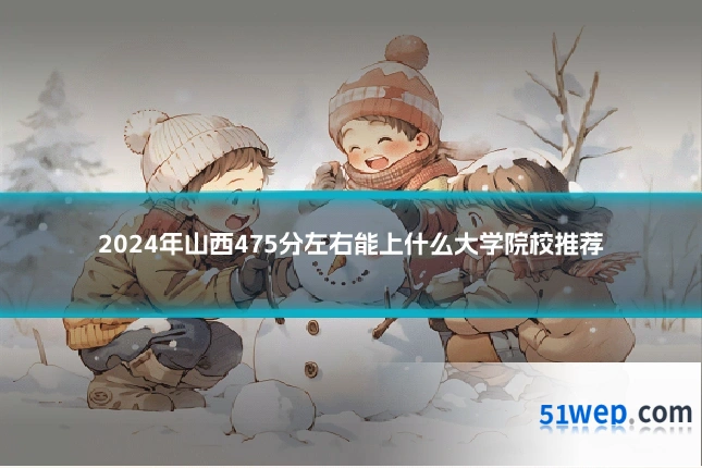 2024年山西475分左右能上什么大学院校推荐