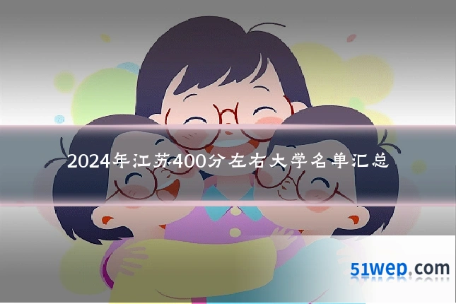 2024年江苏400分左右大学名单汇总