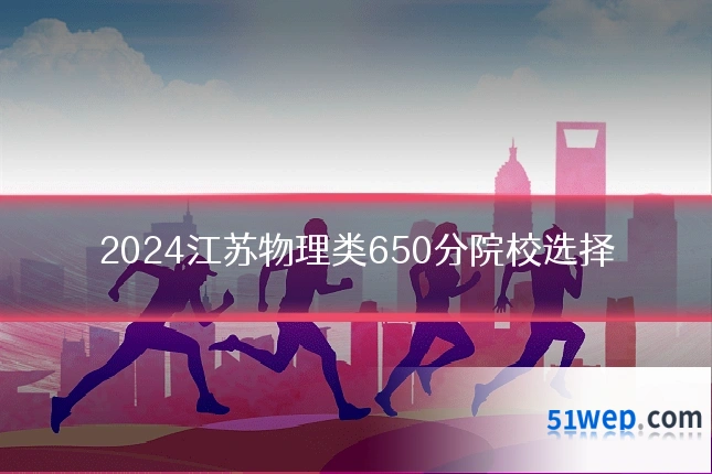 2024江苏物理类650分院校选择
