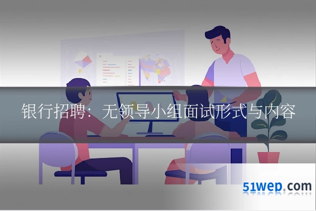 银行招聘:无领导小组面试形式与内容