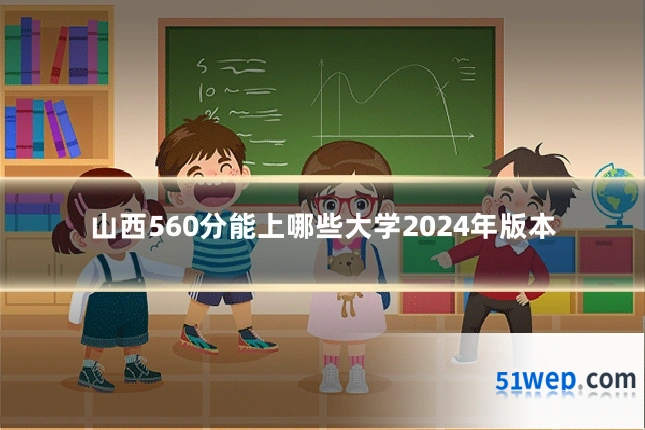 山西560分能上哪些大学2024年版本