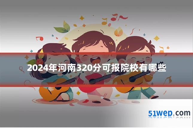 2024年河南320分可报院校有哪些