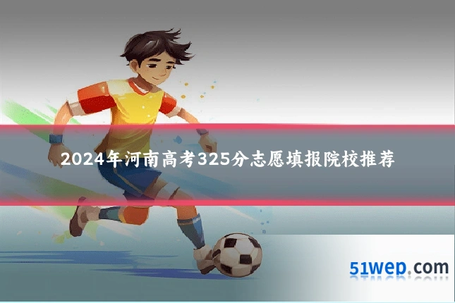 2024年河南高考325分志愿填报院校推荐
