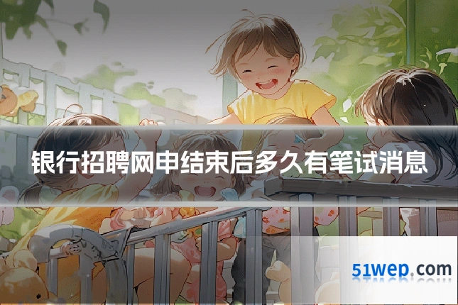 银行招聘网申结束后多久有笔试消息