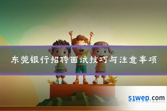 东莞银行招聘面试技巧与注意事项