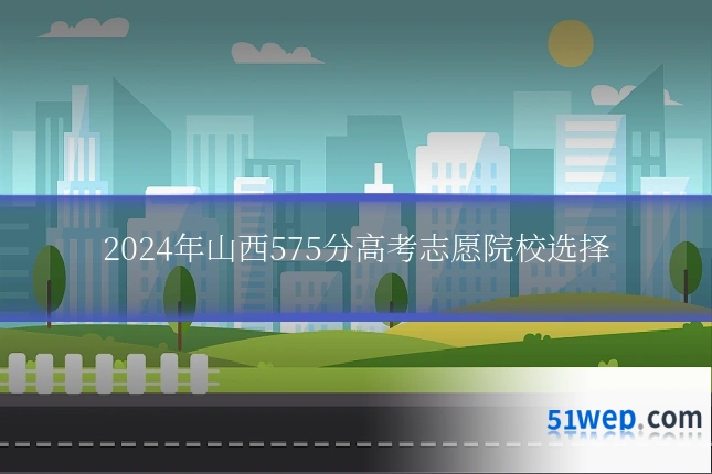 2024年山西575分高考志愿院校选择