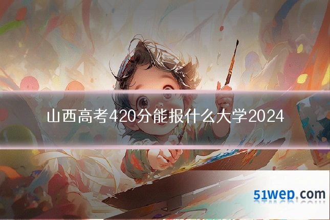 山西高考420分能报什么大学2024