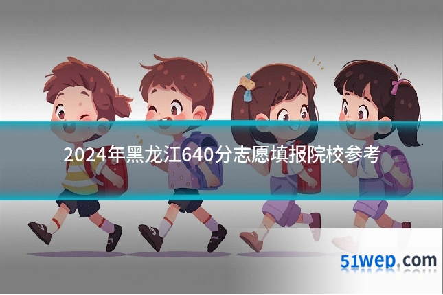2024年黑龙江640分志愿填报院校参考