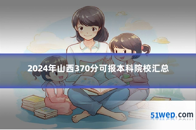 2024年山西370分可报本科院校汇总