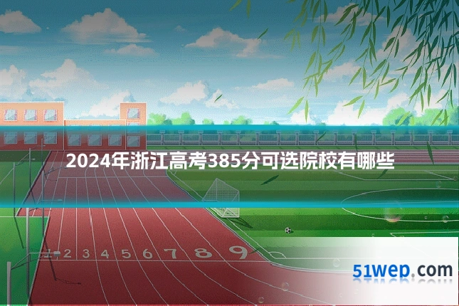 2024年浙江高考385分可选院校有哪些