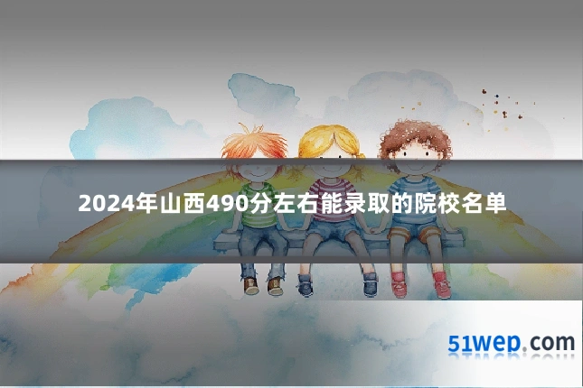 2024年山西490分左右能录取的院校名单