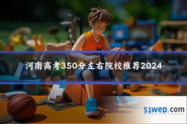 河南高考350分左右院校推荐2024