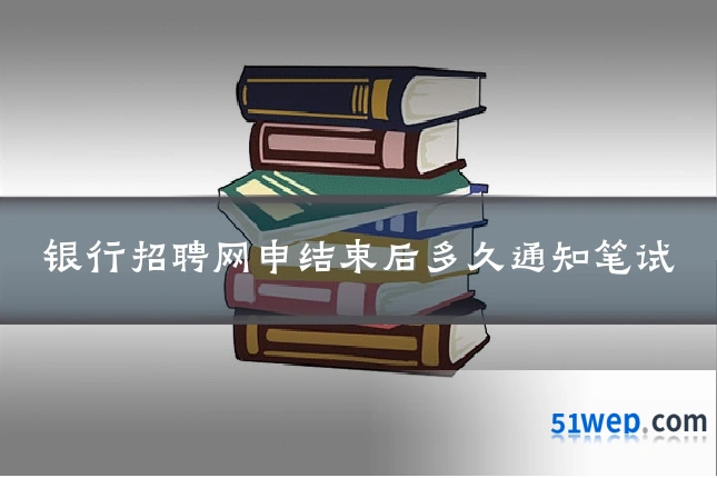 银行招聘网申结束后多久通知笔试