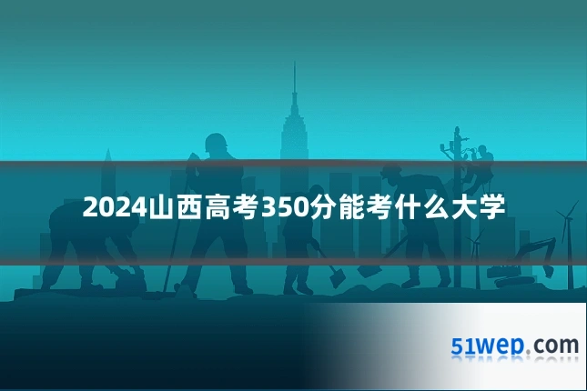 2024山西高考350分能考什么大学