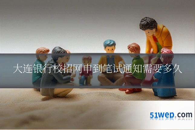大连银行校招网申到笔试通知需要多久