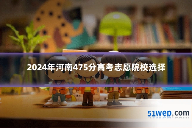 2024年河南475分高考志愿院校选择