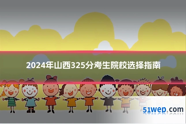 2024年山西325分考生院校选择指南