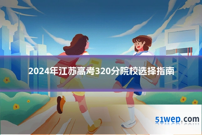 2024年江苏高考320分院校选择指南