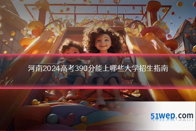 河南2024高考390分能上哪些大学招生指南