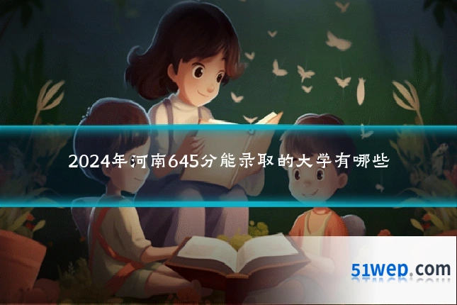 2024年河南645分能录取的大学有哪些