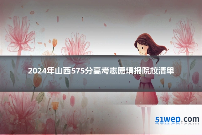 2024年山西575分高考志愿填报院校清单