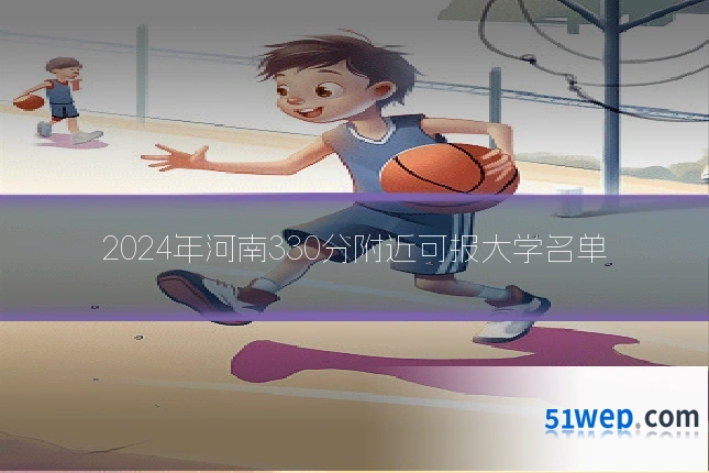 2024年河南330分附近可报大学名单