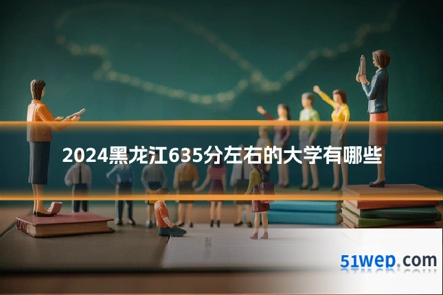 2024黑龙江635分左右的大学有哪些