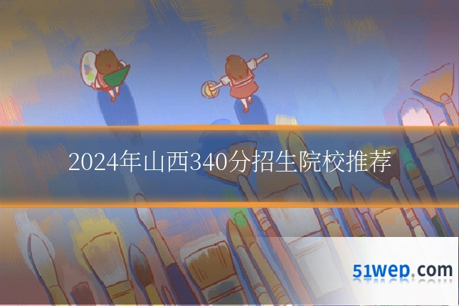 2024年山西340分招生院校推荐