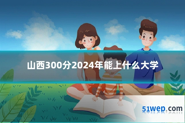 山西300分2024年能上什么大学