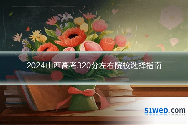 2024山西高考320分左右院校选择指南