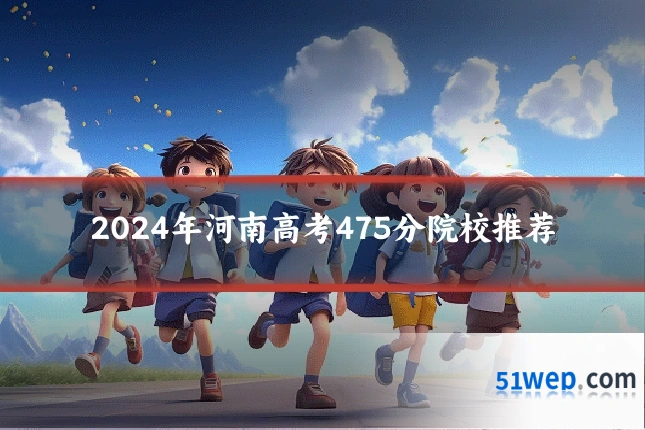 2024年河南高考475分院校推荐