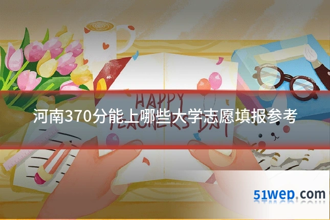 河南370分能上哪些大学志愿填报参考